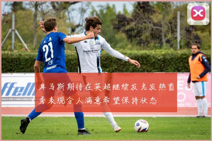 库马斯期待在英超继续发光发热首秀表现令人满意希望保持状态